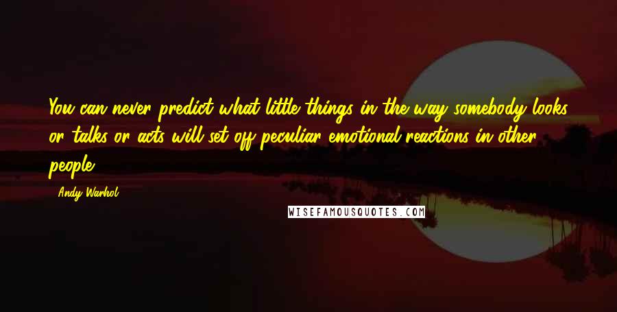 Andy Warhol Quotes: You can never predict what little things in the way somebody looks or talks or acts will set off peculiar emotional reactions in other people.