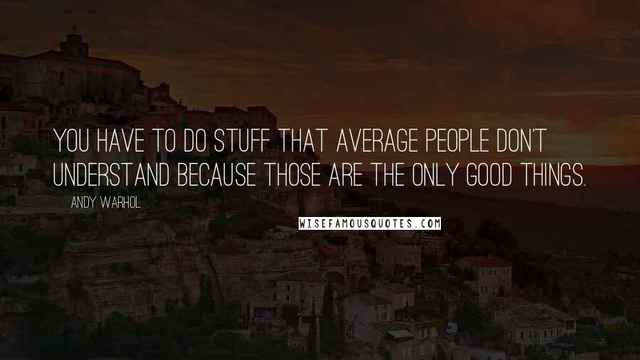 Andy Warhol Quotes: You have to do stuff that average people don't understand because those are the only good things.