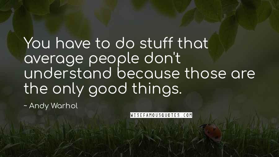 Andy Warhol Quotes: You have to do stuff that average people don't understand because those are the only good things.