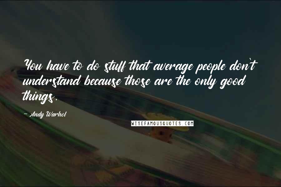 Andy Warhol Quotes: You have to do stuff that average people don't understand because those are the only good things.