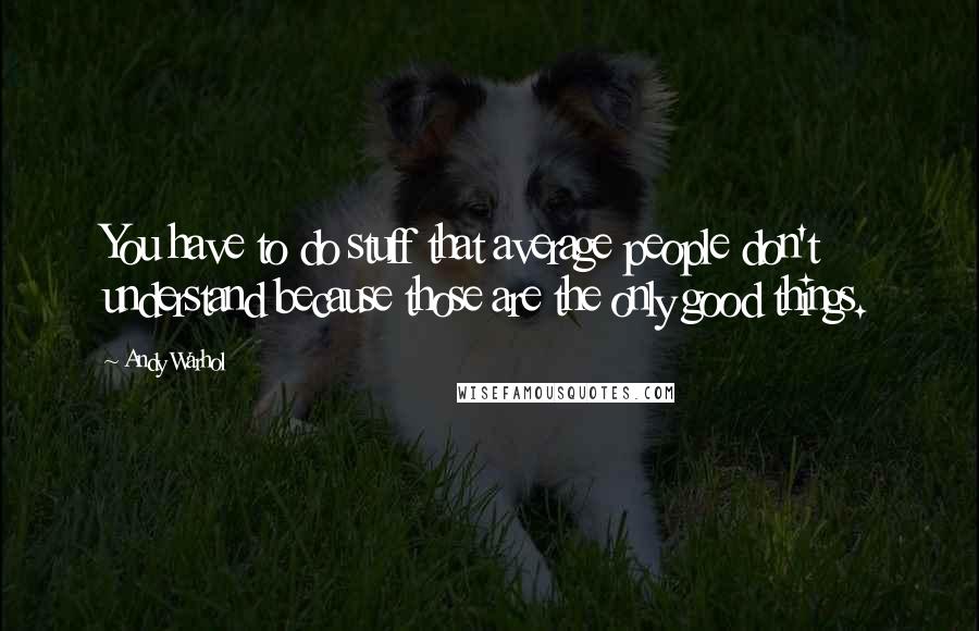 Andy Warhol Quotes: You have to do stuff that average people don't understand because those are the only good things.