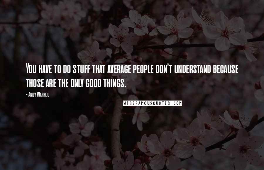 Andy Warhol Quotes: You have to do stuff that average people don't understand because those are the only good things.