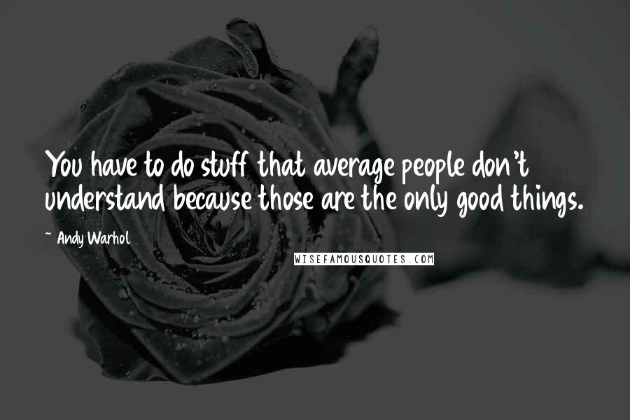 Andy Warhol Quotes: You have to do stuff that average people don't understand because those are the only good things.