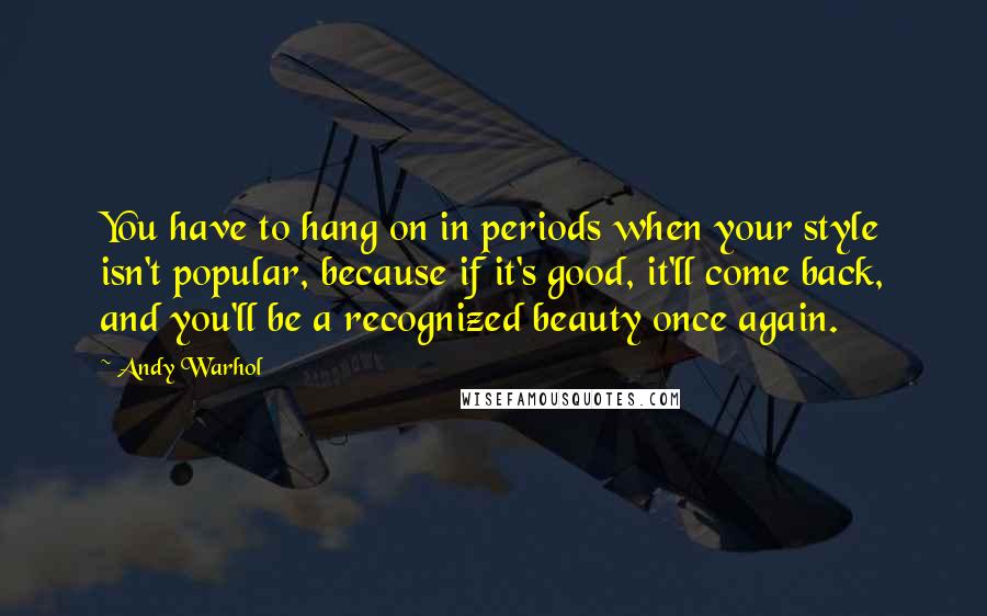 Andy Warhol Quotes: You have to hang on in periods when your style isn't popular, because if it's good, it'll come back, and you'll be a recognized beauty once again.