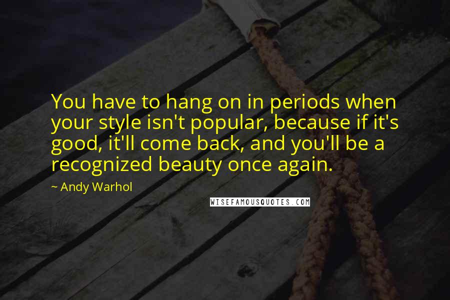 Andy Warhol Quotes: You have to hang on in periods when your style isn't popular, because if it's good, it'll come back, and you'll be a recognized beauty once again.