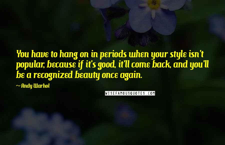 Andy Warhol Quotes: You have to hang on in periods when your style isn't popular, because if it's good, it'll come back, and you'll be a recognized beauty once again.