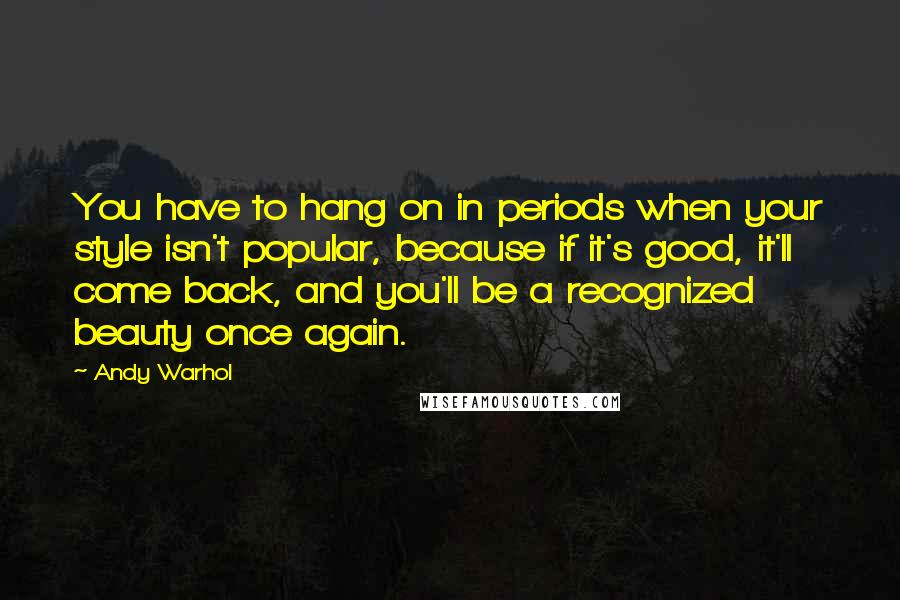 Andy Warhol Quotes: You have to hang on in periods when your style isn't popular, because if it's good, it'll come back, and you'll be a recognized beauty once again.