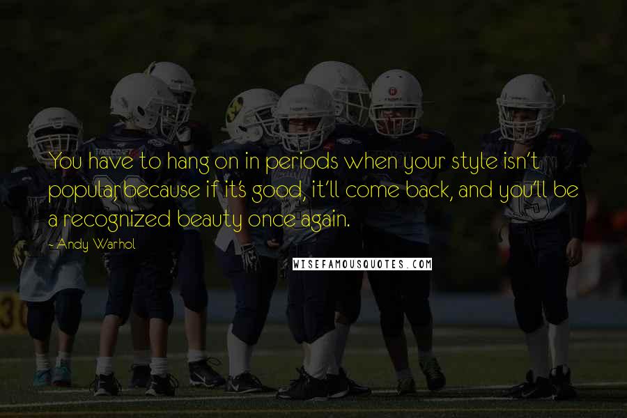 Andy Warhol Quotes: You have to hang on in periods when your style isn't popular, because if it's good, it'll come back, and you'll be a recognized beauty once again.