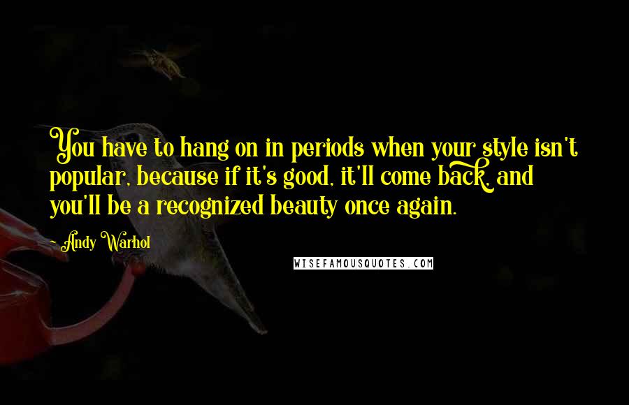 Andy Warhol Quotes: You have to hang on in periods when your style isn't popular, because if it's good, it'll come back, and you'll be a recognized beauty once again.