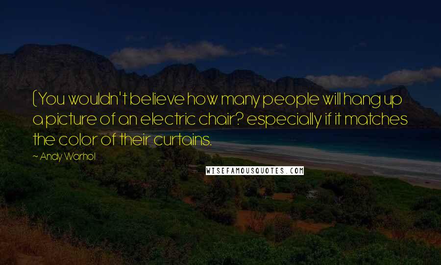 Andy Warhol Quotes: (You wouldn't believe how many people will hang up a picture of an electric chair? especially if it matches the color of their curtains.