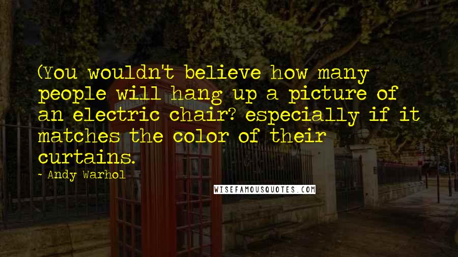 Andy Warhol Quotes: (You wouldn't believe how many people will hang up a picture of an electric chair? especially if it matches the color of their curtains.