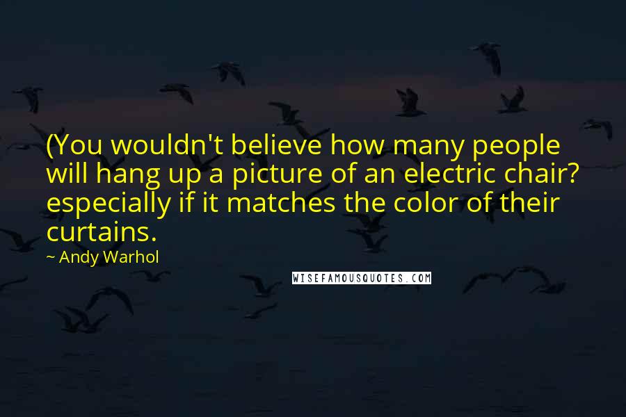 Andy Warhol Quotes: (You wouldn't believe how many people will hang up a picture of an electric chair? especially if it matches the color of their curtains.