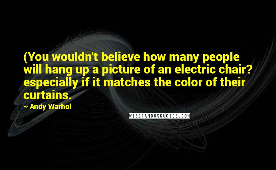 Andy Warhol Quotes: (You wouldn't believe how many people will hang up a picture of an electric chair? especially if it matches the color of their curtains.