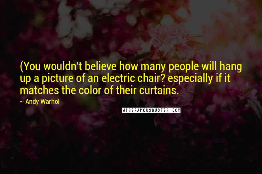 Andy Warhol Quotes: (You wouldn't believe how many people will hang up a picture of an electric chair? especially if it matches the color of their curtains.