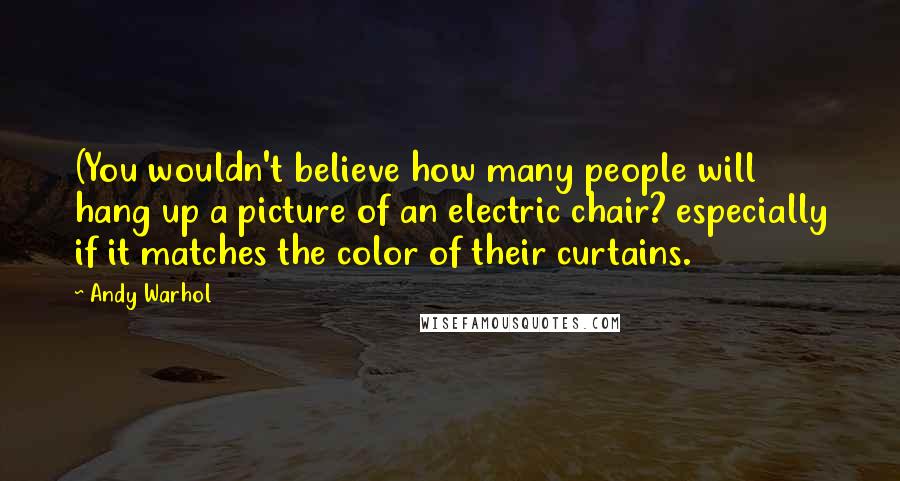 Andy Warhol Quotes: (You wouldn't believe how many people will hang up a picture of an electric chair? especially if it matches the color of their curtains.