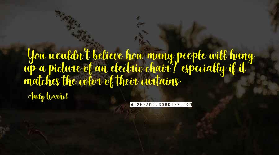 Andy Warhol Quotes: (You wouldn't believe how many people will hang up a picture of an electric chair? especially if it matches the color of their curtains.
