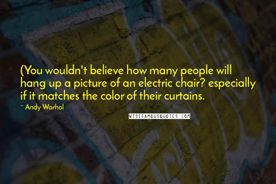 Andy Warhol Quotes: (You wouldn't believe how many people will hang up a picture of an electric chair? especially if it matches the color of their curtains.