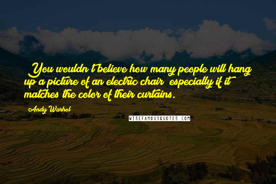 Andy Warhol Quotes: (You wouldn't believe how many people will hang up a picture of an electric chair? especially if it matches the color of their curtains.