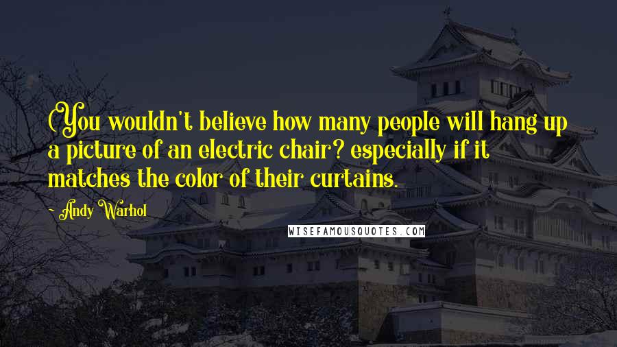 Andy Warhol Quotes: (You wouldn't believe how many people will hang up a picture of an electric chair? especially if it matches the color of their curtains.