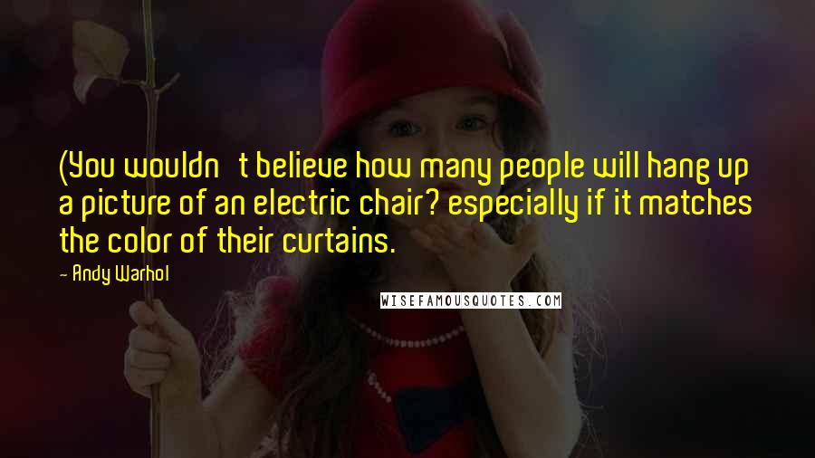 Andy Warhol Quotes: (You wouldn't believe how many people will hang up a picture of an electric chair? especially if it matches the color of their curtains.