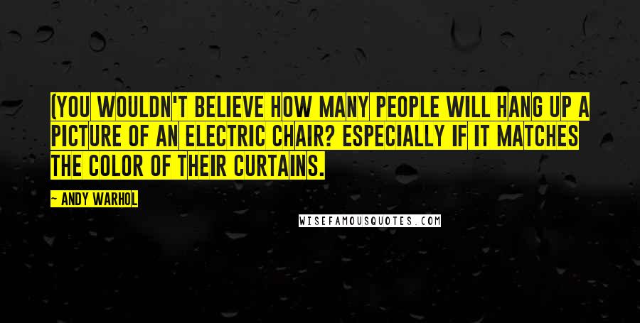 Andy Warhol Quotes: (You wouldn't believe how many people will hang up a picture of an electric chair? especially if it matches the color of their curtains.