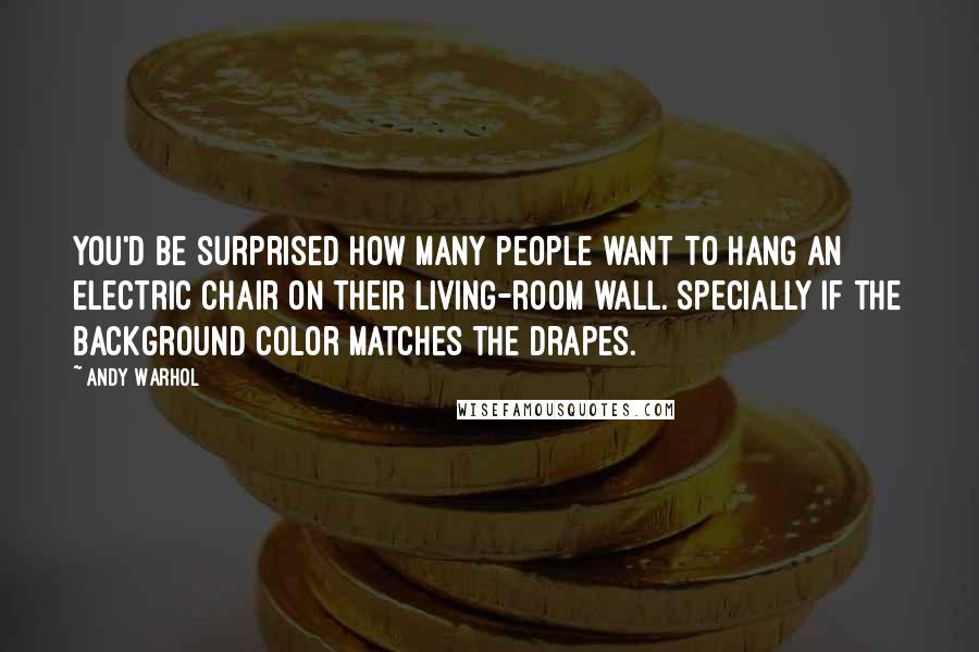 Andy Warhol Quotes: You'd be surprised how many people want to hang an electric chair on their living-room wall. Specially if the background color matches the drapes.