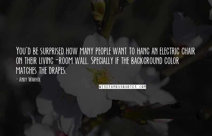 Andy Warhol Quotes: You'd be surprised how many people want to hang an electric chair on their living-room wall. Specially if the background color matches the drapes.