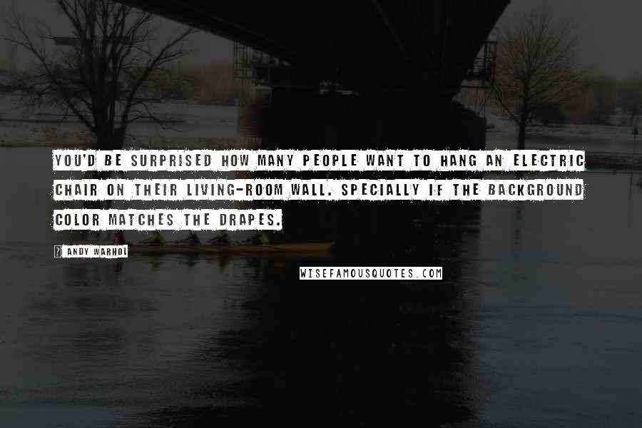 Andy Warhol Quotes: You'd be surprised how many people want to hang an electric chair on their living-room wall. Specially if the background color matches the drapes.