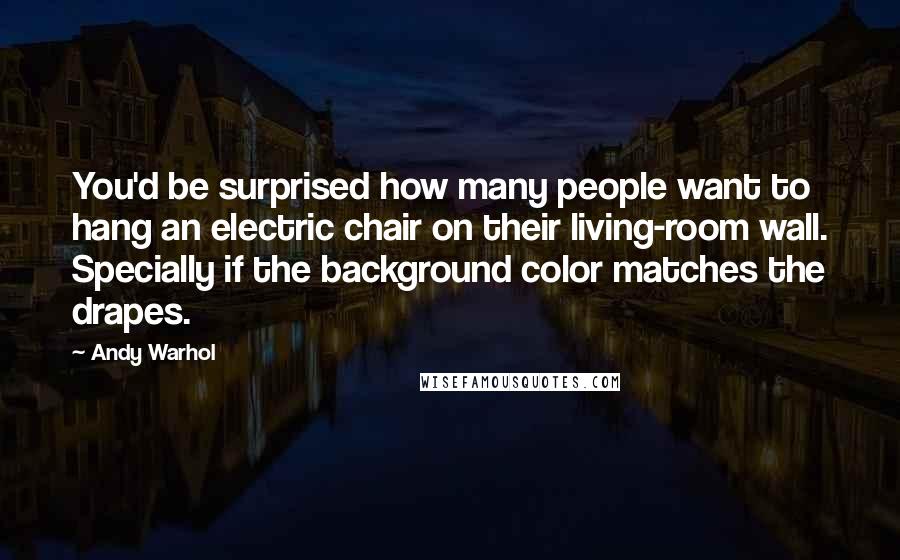 Andy Warhol Quotes: You'd be surprised how many people want to hang an electric chair on their living-room wall. Specially if the background color matches the drapes.