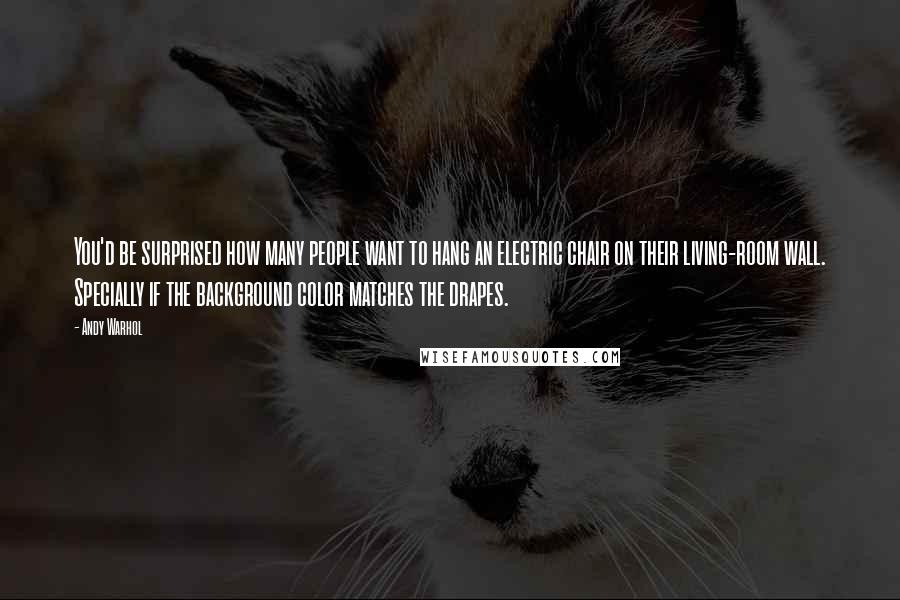 Andy Warhol Quotes: You'd be surprised how many people want to hang an electric chair on their living-room wall. Specially if the background color matches the drapes.