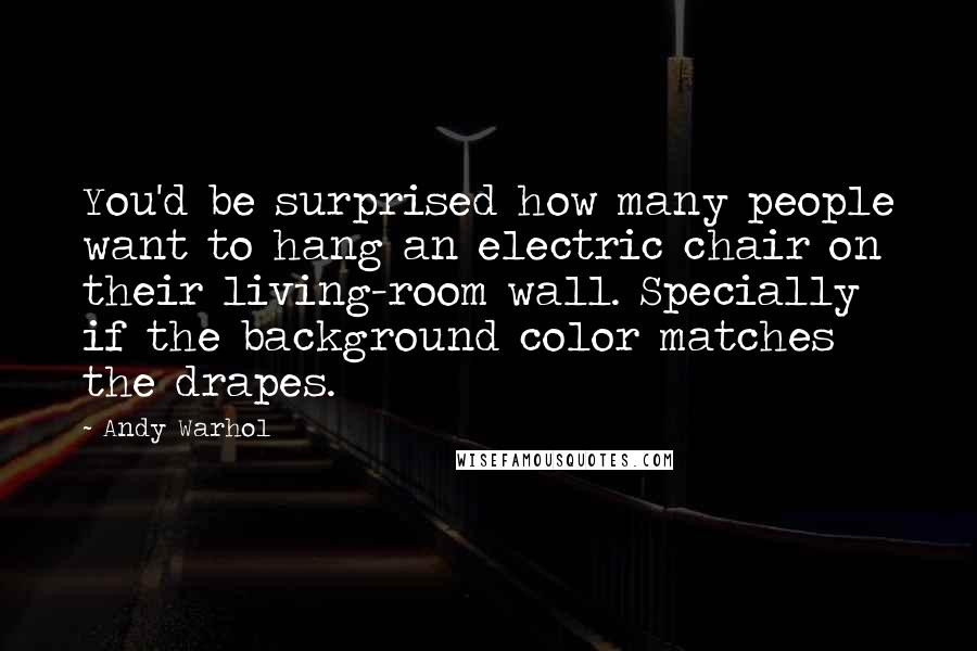 Andy Warhol Quotes: You'd be surprised how many people want to hang an electric chair on their living-room wall. Specially if the background color matches the drapes.