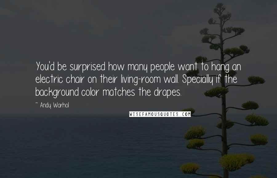 Andy Warhol Quotes: You'd be surprised how many people want to hang an electric chair on their living-room wall. Specially if the background color matches the drapes.