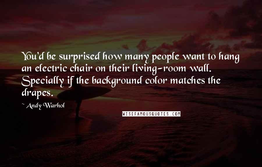 Andy Warhol Quotes: You'd be surprised how many people want to hang an electric chair on their living-room wall. Specially if the background color matches the drapes.