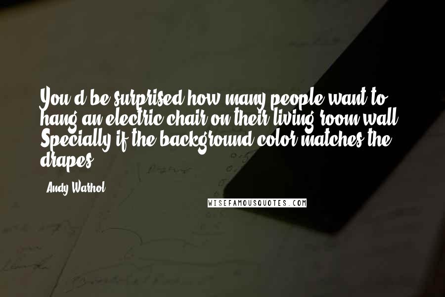 Andy Warhol Quotes: You'd be surprised how many people want to hang an electric chair on their living-room wall. Specially if the background color matches the drapes.