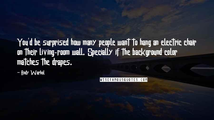 Andy Warhol Quotes: You'd be surprised how many people want to hang an electric chair on their living-room wall. Specially if the background color matches the drapes.