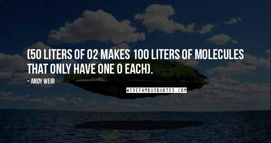 Andy Weir Quotes: (50 liters of O2 makes 100 liters of molecules that only have one O each).