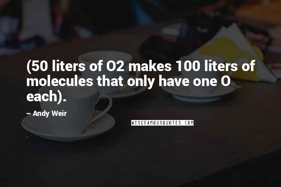 Andy Weir Quotes: (50 liters of O2 makes 100 liters of molecules that only have one O each).