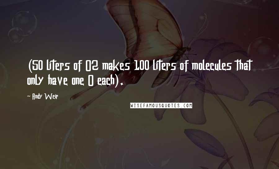 Andy Weir Quotes: (50 liters of O2 makes 100 liters of molecules that only have one O each).