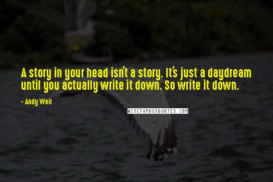 Andy Weir Quotes: A story in your head isn't a story. It's just a daydream until you actually write it down. So write it down.