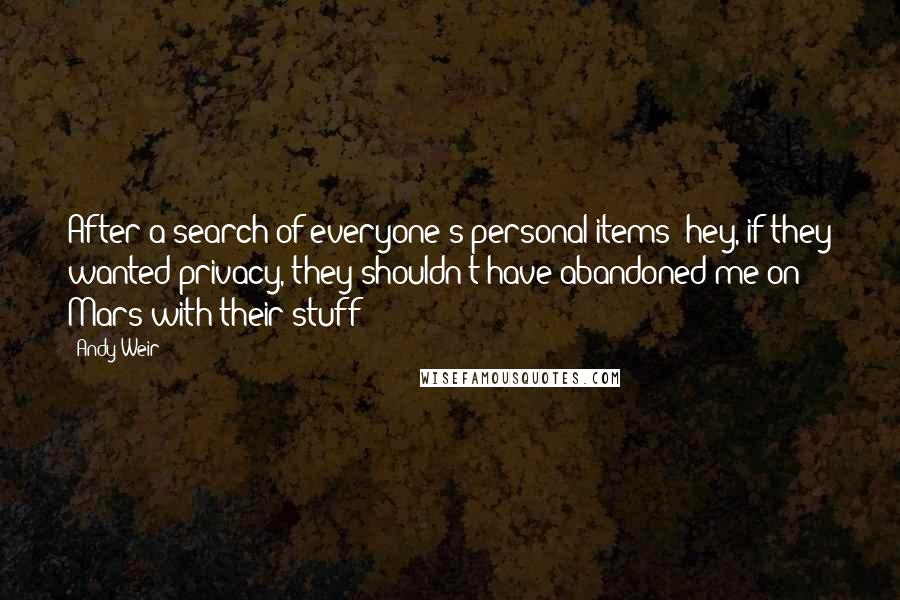 Andy Weir Quotes: After a search of everyone's personal items (hey, if they wanted privacy, they shouldn't have abandoned me on Mars with their stuff)