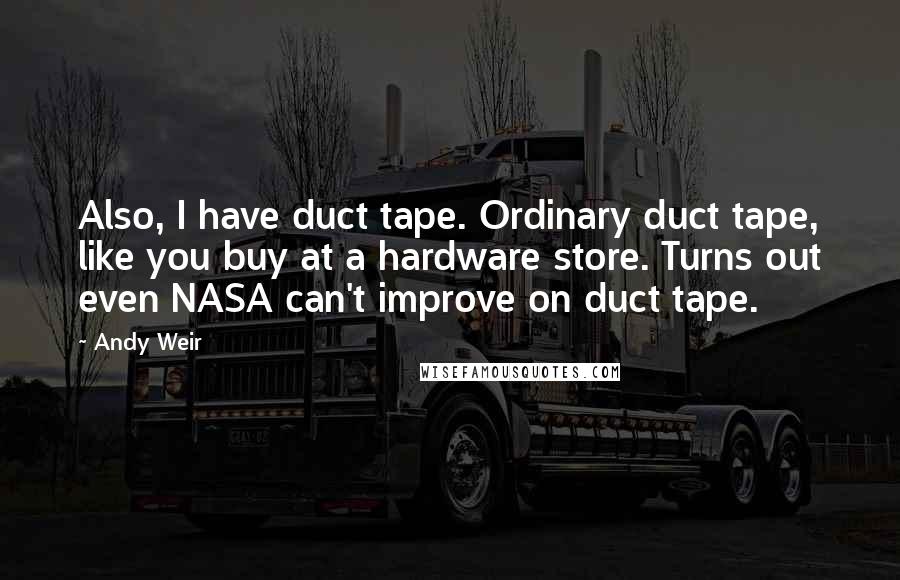 Andy Weir Quotes: Also, I have duct tape. Ordinary duct tape, like you buy at a hardware store. Turns out even NASA can't improve on duct tape.