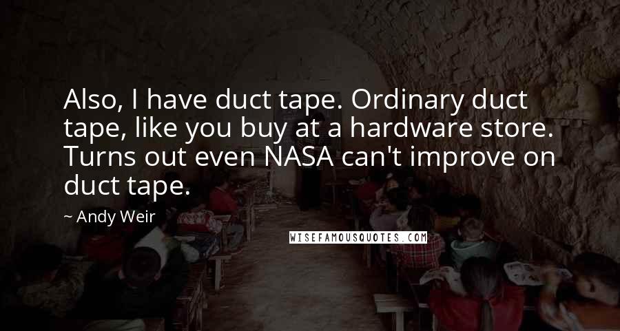 Andy Weir Quotes: Also, I have duct tape. Ordinary duct tape, like you buy at a hardware store. Turns out even NASA can't improve on duct tape.