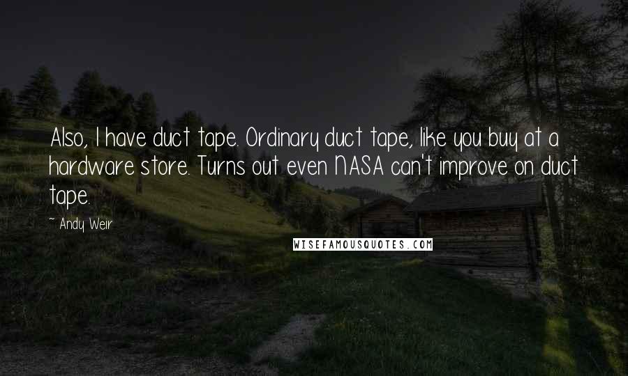 Andy Weir Quotes: Also, I have duct tape. Ordinary duct tape, like you buy at a hardware store. Turns out even NASA can't improve on duct tape.