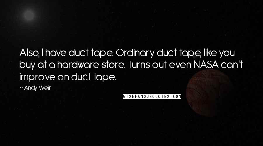 Andy Weir Quotes: Also, I have duct tape. Ordinary duct tape, like you buy at a hardware store. Turns out even NASA can't improve on duct tape.