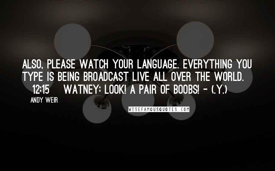 Andy Weir Quotes: Also, please watch your language. Everything you type is being broadcast live all over the world. [12:15] WATNEY: Look! A pair of boobs! - (.Y.)