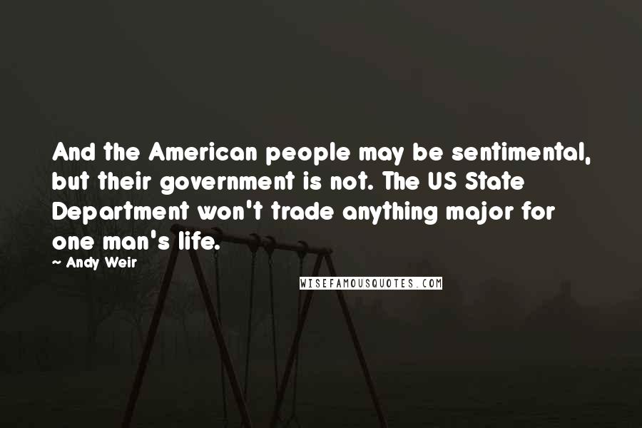 Andy Weir Quotes: And the American people may be sentimental, but their government is not. The US State Department won't trade anything major for one man's life.