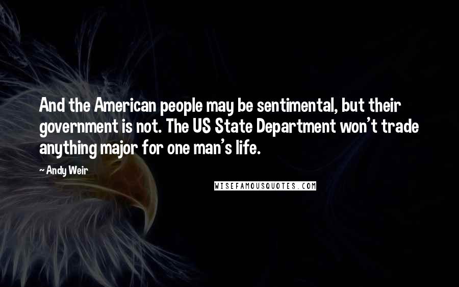 Andy Weir Quotes: And the American people may be sentimental, but their government is not. The US State Department won't trade anything major for one man's life.