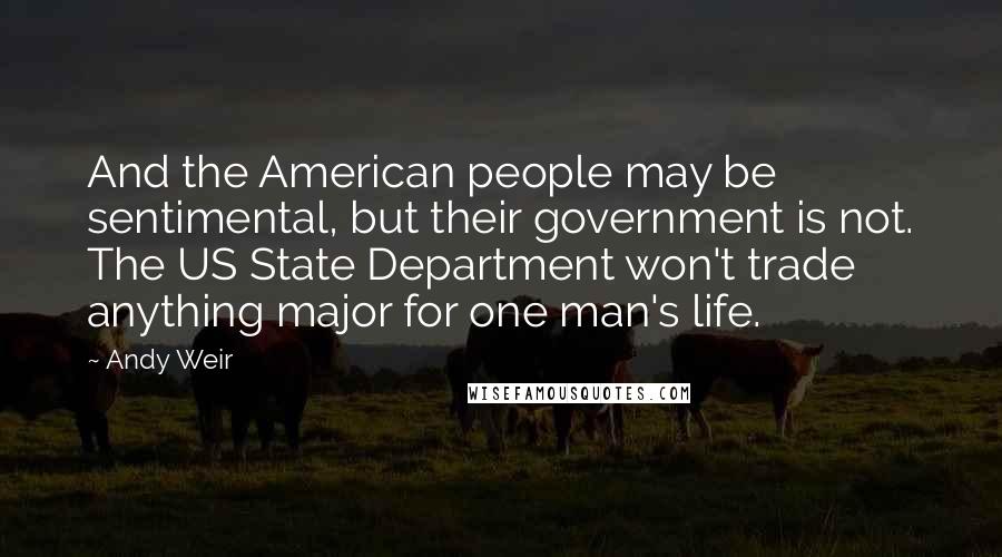 Andy Weir Quotes: And the American people may be sentimental, but their government is not. The US State Department won't trade anything major for one man's life.