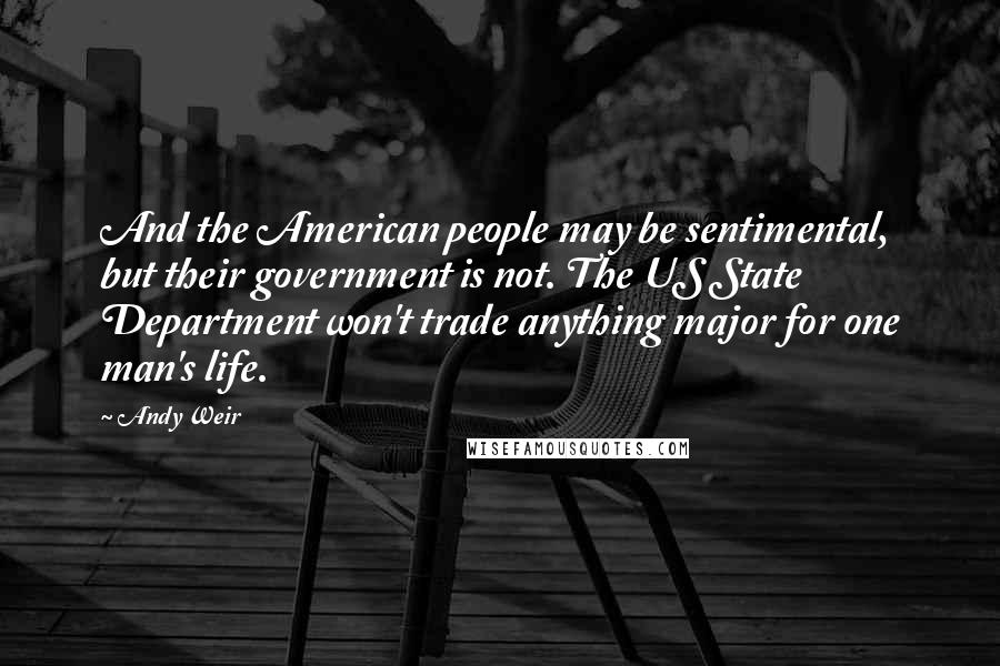 Andy Weir Quotes: And the American people may be sentimental, but their government is not. The US State Department won't trade anything major for one man's life.