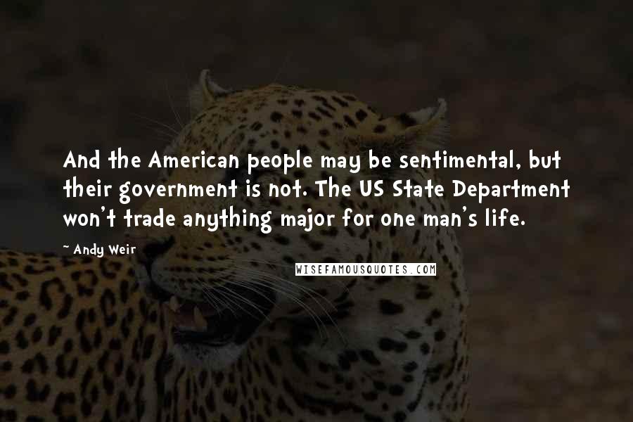 Andy Weir Quotes: And the American people may be sentimental, but their government is not. The US State Department won't trade anything major for one man's life.